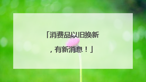 消费品以旧换新，有新消息！