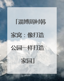 淄博周村韩家窝：像打造公园一样打造家园