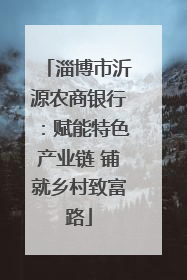 淄博市沂源农商银行：赋能特色产业链 铺就乡村致富路