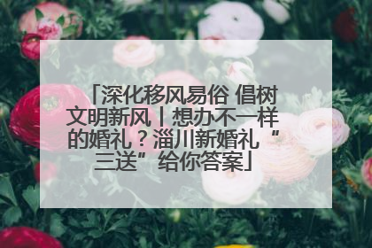 深化移风易俗 倡树文明新风丨想办不一样的婚礼？淄川新婚礼“三送”给你答案