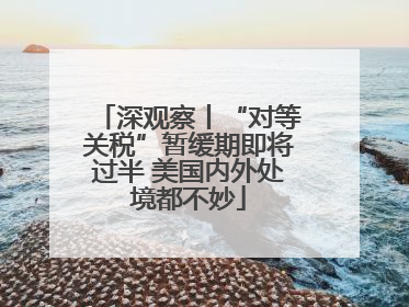 深观察丨“对等关税”暂缓期即将过半 美国内外处境都不妙