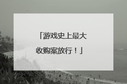 游戏史上最大收购案放行！