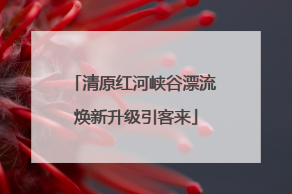 清原红河峡谷漂流焕新升级引客来