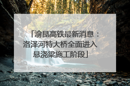 渝昆高铁最新消息：洛泽河特大桥全面进入悬浇梁施工阶段