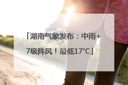 湖南气象发布：中雨+7级阵风！最低17℃