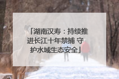 湖南汉寿：持续推进长江十年禁捕 守护水域生态安全
