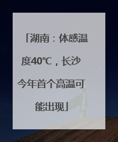 湖南：体感温度40℃，长沙今年首个高温可能出现