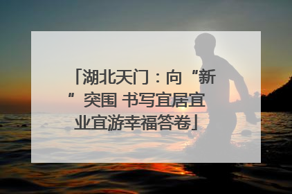 湖北天门：向“新”突围 书写宜居宜业宜游幸福答卷