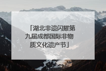 湖北非遗闪耀第九届成都国际非物质文化遗产节