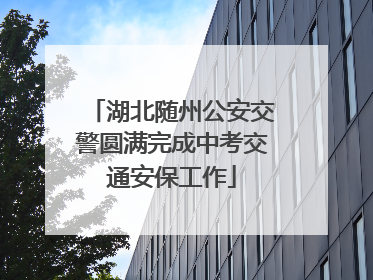 湖北随州公安交警圆满完成中考交通安保工作