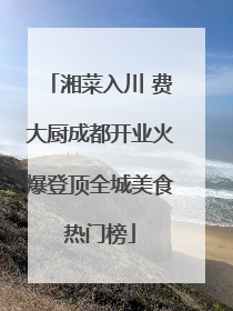 湘菜入川 费大厨成都开业火爆登顶全城美食热门榜