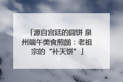 源自宫廷的圆饼 泉州端午美食煎䭔：老祖宗的“补天饼”