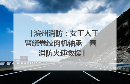 滨州消防：女工人手臂绕卷绞肉机轴承一圈 消防火速救援