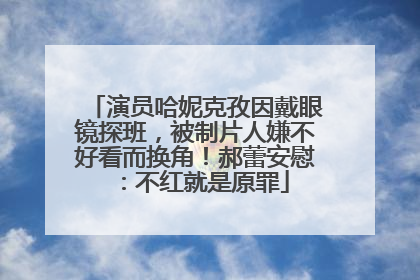 演员哈妮克孜因戴眼镜探班，被制片人嫌不好看而换角！郝蕾安慰：不红就是原罪