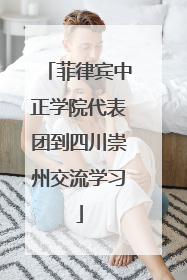 菲律宾中正学院代表团到四川崇州交流学习