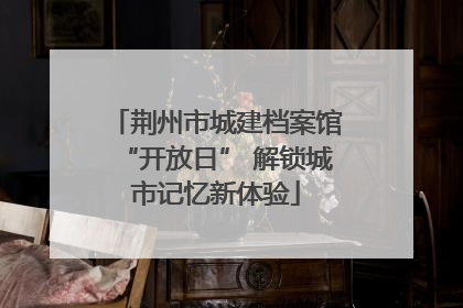 荆州市城建档案馆“开放日” 解锁城市记忆新体验