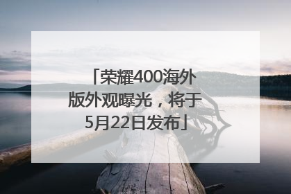 荣耀400海外版外观曝光，将于5月22日发布