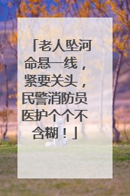 老人坠河命悬一线，紧要关头，民警消防员医护个个不含糊！