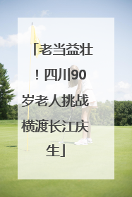 老当益壮！四川90岁老人挑战横渡长江庆生