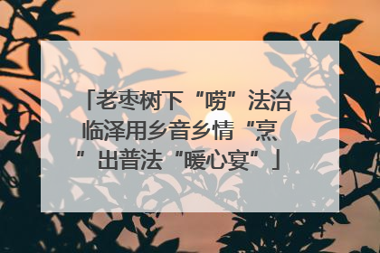 老枣树下“唠”法治 临泽用乡音乡情“烹”出普法“暖心宴”