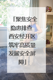 聚焦安全隐患排查 西安经开区筑牢高质量发展安全屏障