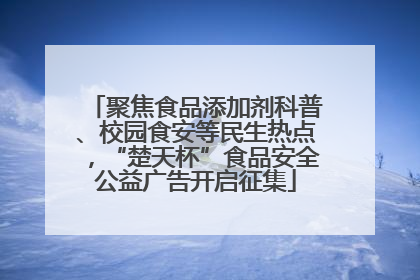 聚焦食品添加剂科普、校园食安等民生热点，“楚天杯”食品安全公益广告开启征集