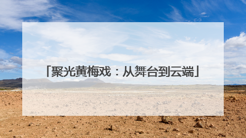 聚光黄梅戏：从舞台到云端