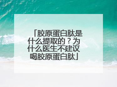 胶原蛋白肽是什么提取的？为什么医生不建议喝胶原蛋白肽