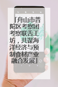 舟山市普陀区考察团考察联舌工坊，共谋海洋经济与预制食材产业融合发展