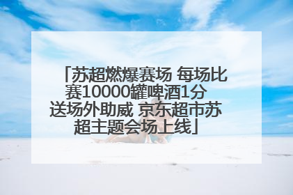 苏超燃爆赛场 每场比赛10000罐啤酒1分送场外助威 京东超市苏超主题会场上线