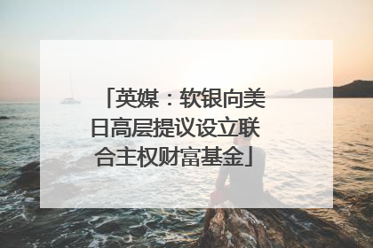 英媒：软银向美日高层提议设立联合主权财富基金