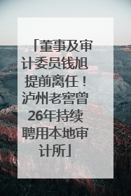 董事及审计委员钱旭提前离任！泸州老窖曾26年持续聘用本地审计所