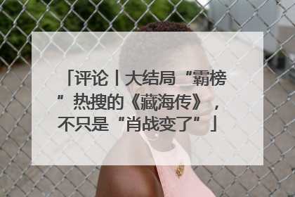 评论丨大结局“霸榜”热搜的《藏海传》，不只是“肖战变了”