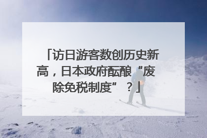 访日游客数创历史新高，日本政府酝酿“废除免税制度”？