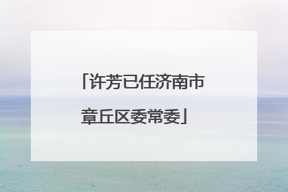 许芳已任济南市章丘区委常委