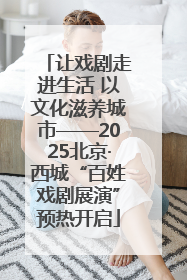 让戏剧走进生活 以文化滋养城市——2025北京·西城“百姓戏剧展演”预热开启