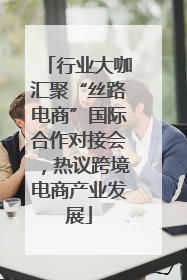 行业大咖汇聚“丝路电商”国际合作对接会，热议跨境电商产业发展
