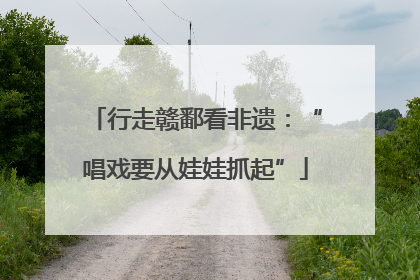 行走赣鄱看非遗：“唱戏要从娃娃抓起”