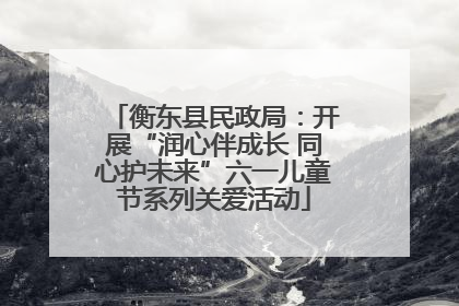 衡东县民政局：开展“润心伴成长 同心护未来”六一儿童节系列关爱活动