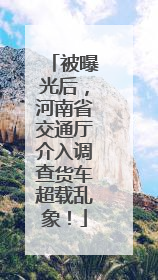 被曝光后，河南省交通厅介入调查货车超载乱象！