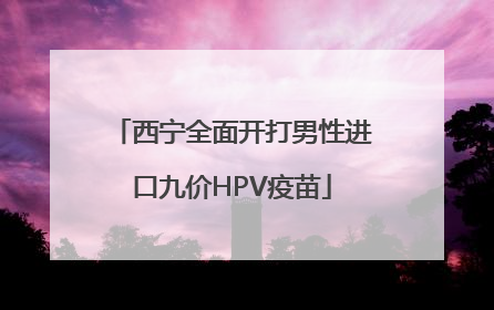 西宁全面开打男性进口九价HPV疫苗
