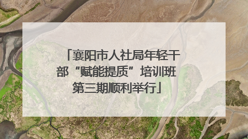 襄阳市人社局年轻干部“赋能提质”培训班第三期顺利举行