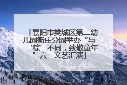 襄阳市樊城区第二幼儿园衡庄分园举办“与‘粽’不同，致敬童年”六一文艺汇演