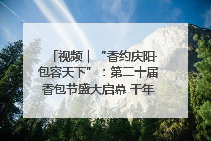视频｜“香约庆阳·包容天下”：第二十届香包节盛大启幕 千年非遗香飘世界