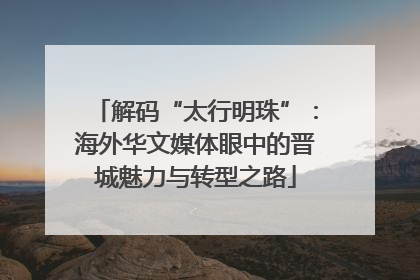 解码“太行明珠”：海外华文媒体眼中的晋城魅力与转型之路