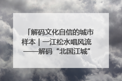 解码文化自信的城市样本｜一江松水唱风流——解码“北国江城”吉林的文化自信样本
