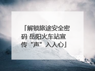 解锁旅途安全密码 岳阳火车站宣传“声”入人心