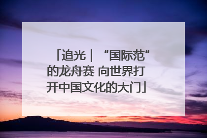 追光｜“国际范”的龙舟赛 向世界打开中国文化的大门