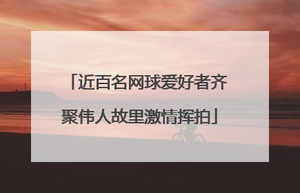 近百名网球爱好者齐聚伟人故里激情挥拍