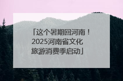 这个暑期回河南！2025河南省文化旅游消费季启动